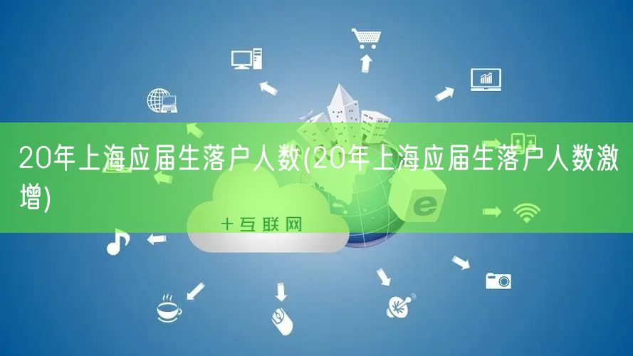 20年上海应届生落户人数(20年上海应届生落户人数激增)