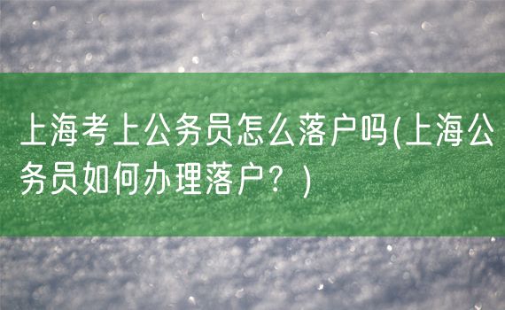 上海考上公务员怎么落户吗(上海公务员如何办理落户？)