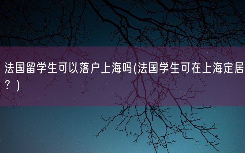 法国留学生可以落户上海吗(法国学生可在上海定居？)