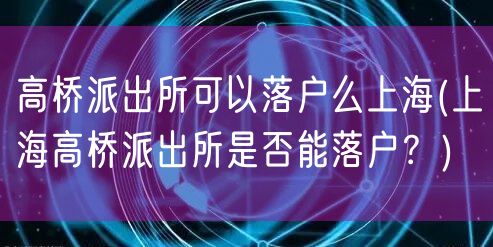 高桥派出所可以落户么上海(上海高桥派出所是否能落户？)