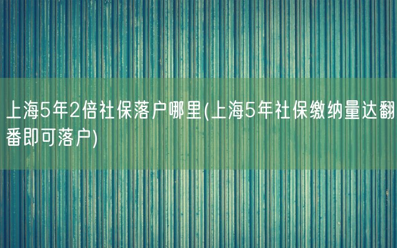 上海5年2倍社保落户哪里(上海5年社保缴纳量达翻番即可落户)