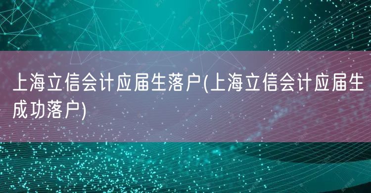 上海立信会计应届生落户(上海立信会计应届生成功落户)