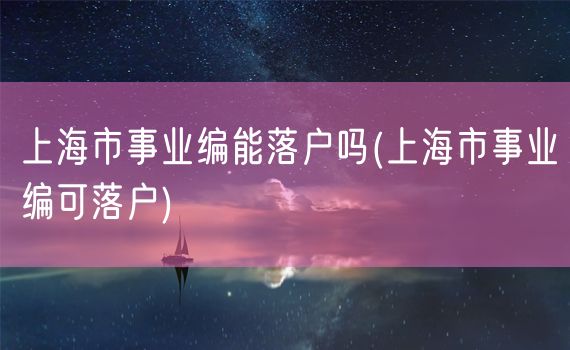 上海市事业编能落户吗(上海市事业编可落户)