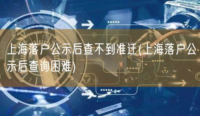 上海落户公示后查不到准迁(上海落户公示后查询困难)