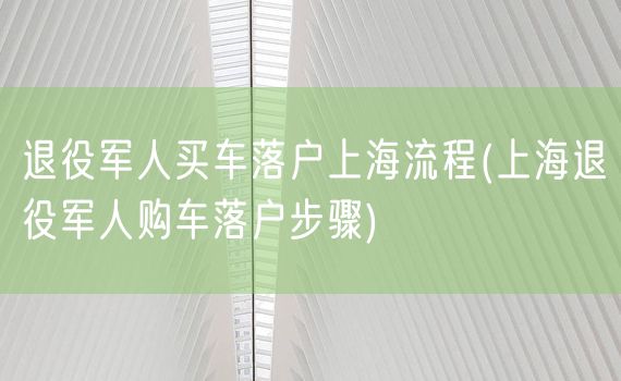 退役军人买车落户上海流程(上海退役军人购车落户步骤)