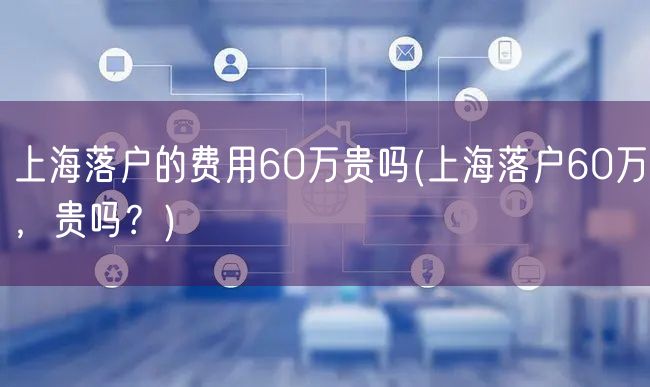 上海落户的费用60万贵吗(上海落户60万，贵吗？)