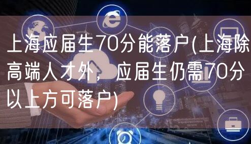 上海应届生70分能落户(上海除高端人才外，应届生仍需70分以上方可落户)