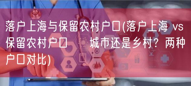 落户上海与保留农村户口(落户上海 vs 保留农村户口 → 城市还是乡村？两种户口对比)