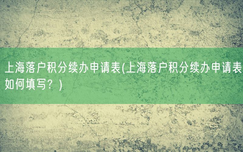 上海落户积分续办申请表(上海落户积分续办申请表如何填写？)