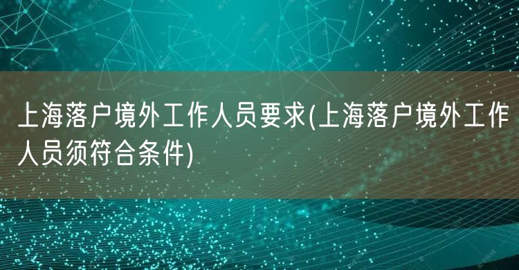 上海落户境外工作人员要求(上海落户境外工作人员须符合条件)