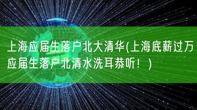 上海应届生落户北大清华(上海底薪过万应届生落户北清水洗耳恭听！)