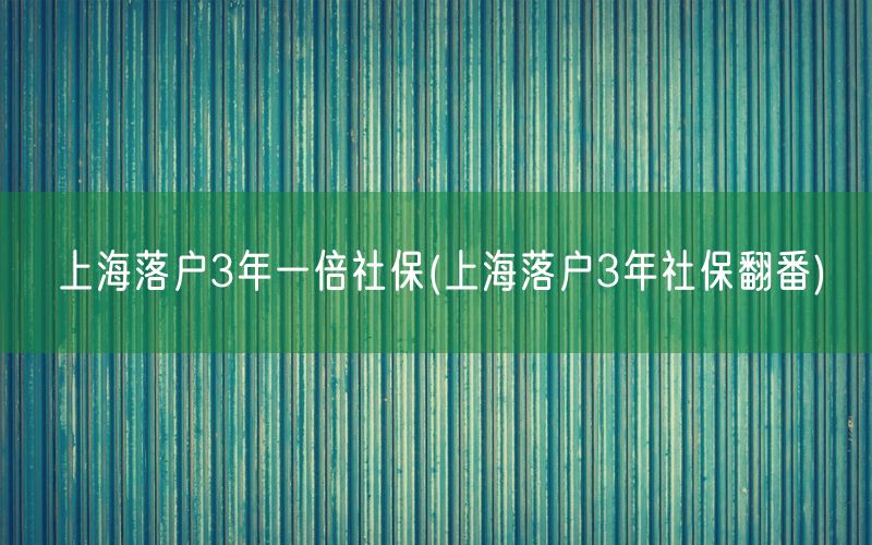 上海落户3年一倍社保(上海落户3年社保翻番)