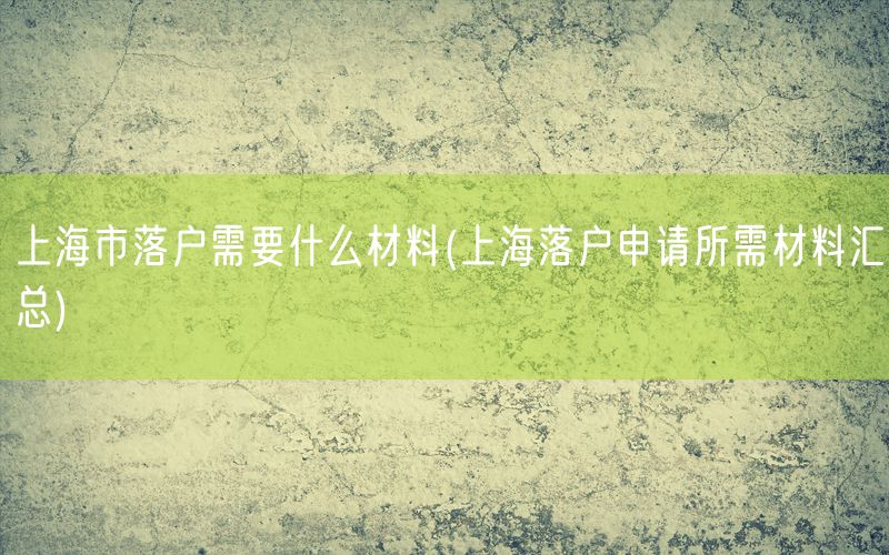 上海市落户需要什么材料(上海落户申请所需材料汇总)