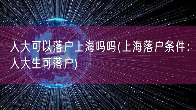 人大可以落户上海吗吗(上海落户条件：人大生可落户)