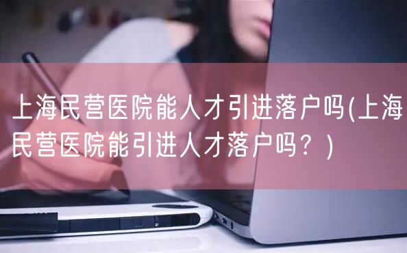 上海民营医院能人才引进落户吗(上海民营医院能引进人才落户吗？)