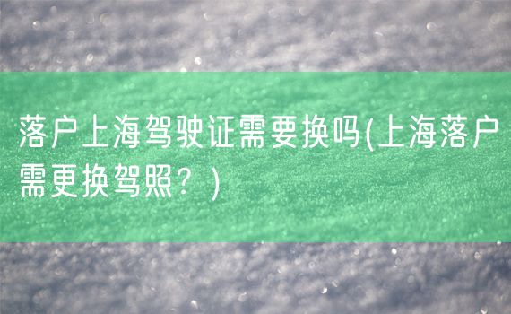 落户上海驾驶证需要换吗(上海落户需更换驾照？)