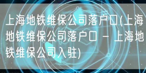 上海地铁维保公司落户口(上海地铁维保公司落户口 - 上海地铁维保公司入驻)