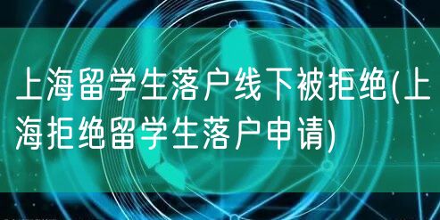 上海留学生落户线下被拒绝(上海拒绝留学生落户申请)