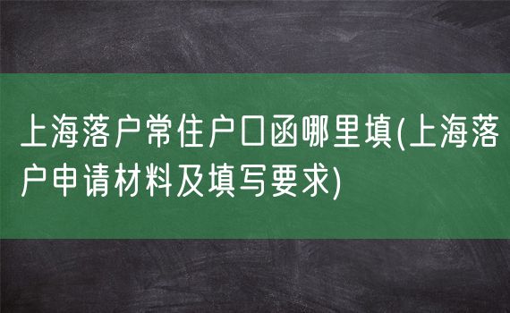 上海落户常住户口函哪里填(上海落户申请材料及填写要求)