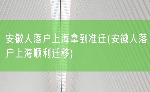 安徽人落户上海拿到准迁(安徽人落户上海顺利迁移)