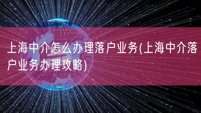 上海中介怎么办理落户业务(上海中介落户业务办理攻略)