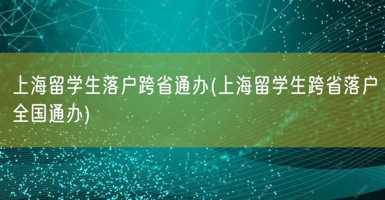 上海留学生落户跨省通办(上海留学生跨省落户全国通办)