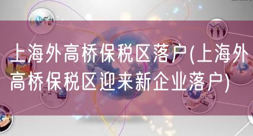 上海外高桥保税区落户(上海外高桥保税区迎来新企业落户)