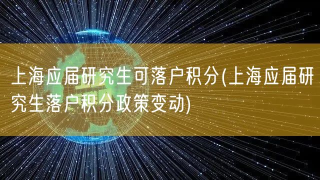 上海应届研究生可落户积分(上海应届研究生落户积分政策变动)