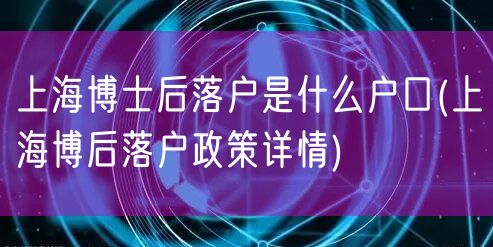 上海博士后落户是什么户口(上海博后落户政策详情)