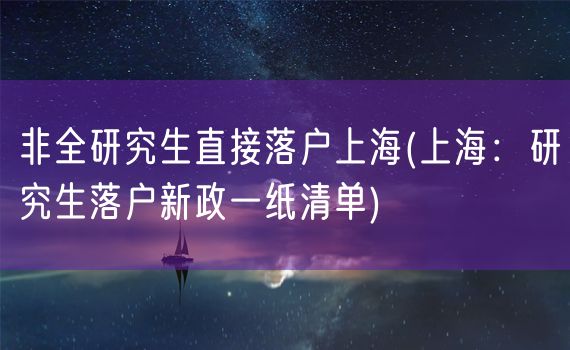 非全研究生直接落户上海(上海：研究生落户新政一纸清单)