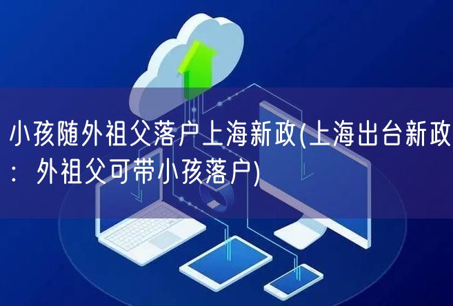 小孩随外祖父落户上海新政(上海出台新政：外祖父可带小孩落户)