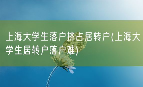 上海大学生落户挤占居转户(上海大学生居转户落户难)