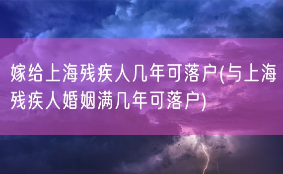 嫁给上海残疾人几年可落户(与上海残疾人婚姻满几年可落户)