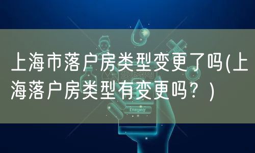 上海市落户房类型变更了吗(上海落户房类型有变更吗？)