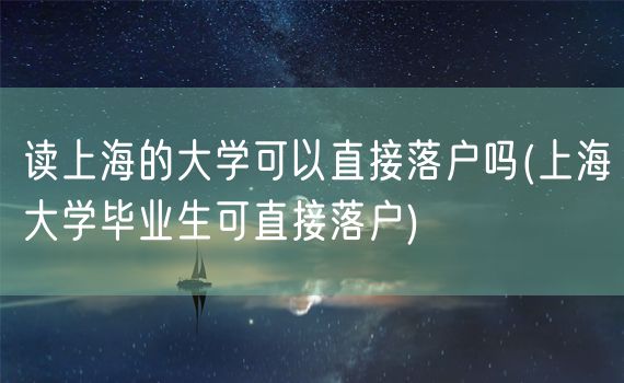 读上海的大学可以直接落户吗(上海大学毕业生可直接落户)