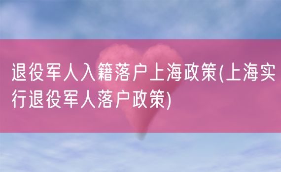 退役军人入籍落户上海政策(上海实行退役军人落户政策)