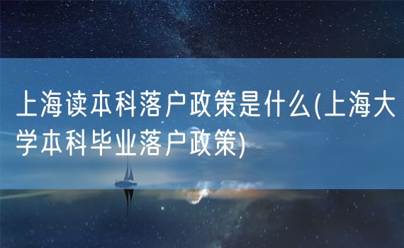 上海读本科落户政策是什么(上海大学本科毕业落户政策)