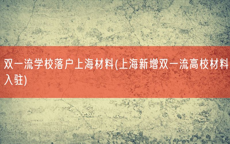 双一流学校落户上海材料(上海新增双一流高校材料入驻)