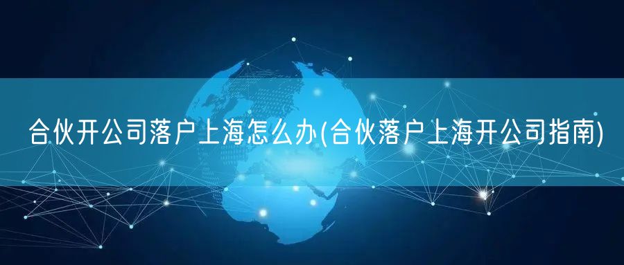 合伙开公司落户上海怎么办(合伙落户上海开公司指南)