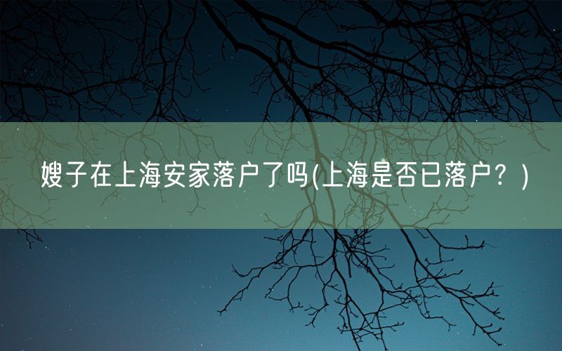 嫂子在上海安家落户了吗(上海是否已落户？)