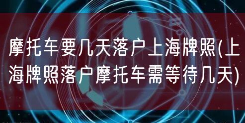 摩托车要几天落户上海牌照(上海牌照落户摩托车需等待几天)