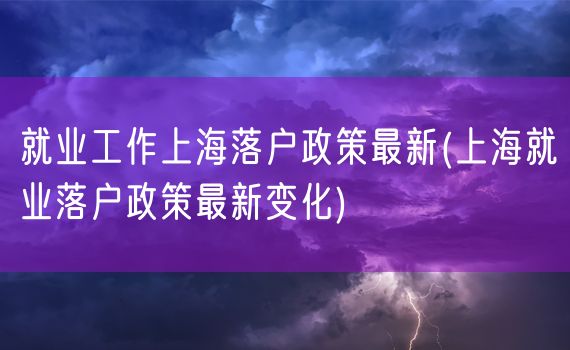 就业工作上海落户政策最新(上海就业落户政策最新变化)