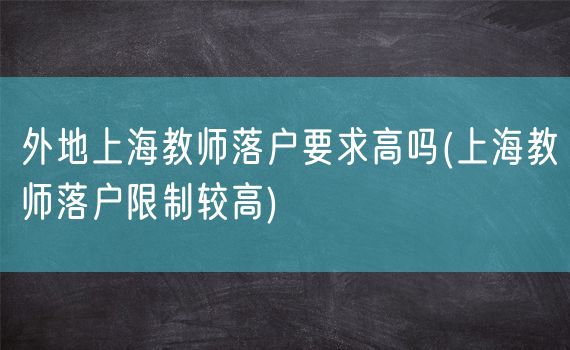 外地上海教师落户要求高吗(上海教师落户限制较高)