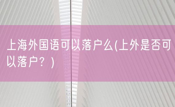 上海外国语可以落户么(上外是否可以落户？)