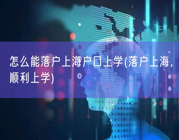 怎么能落户上海户口上学(落户上海，顺利上学)