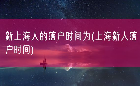 新上海人的落户时间为(上海新人落户时间)