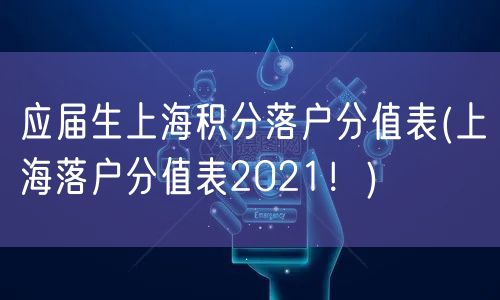 应届生上海积分落户分值表(上海落户分值表2021！)