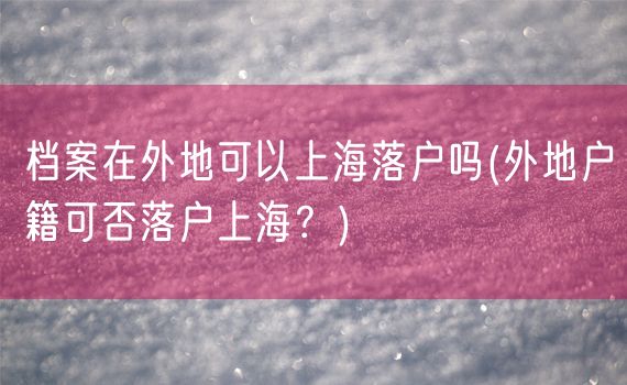 档案在外地可以上海落户吗(外地户籍可否落户上海？)