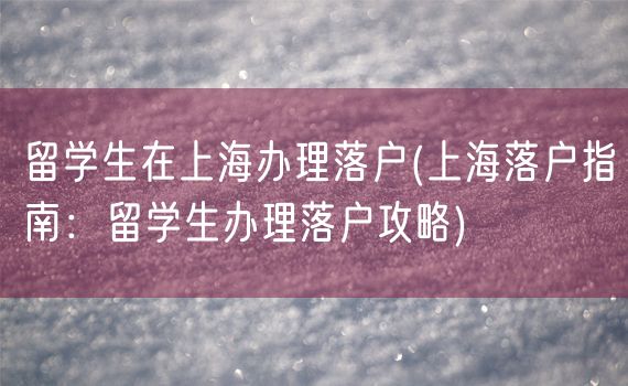 留学生在上海办理落户(上海落户指南：留学生办理落户攻略)