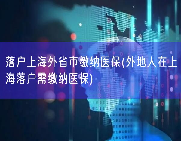 落户上海外省市缴纳医保(外地人在上海落户需缴纳医保)